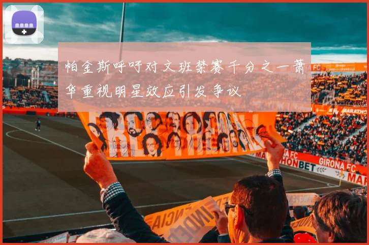 帕金斯呼吁对文班禁赛千分之一萧华重视明星效应引发争议