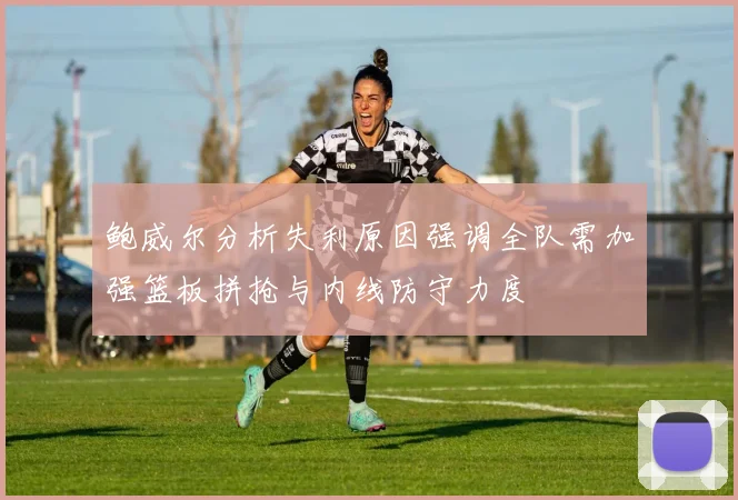 鲍威尔分析失利原因强调全队需加强篮板拼抢与内线防守力度