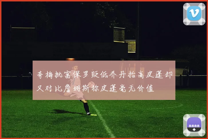 夸梅批富保罗贬低乔丹抬高皮蓬却又对比詹姆斯称皮蓬毫无价值
