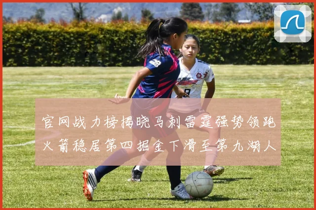 官网战力榜揭晓马刺雷霆强势领跑火箭稳居第四掘金下滑至第九湖人十名勇士十六快船十九