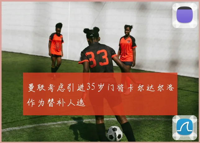 曼联考虑引进35岁门将卡尔达尔洛作为替补人选