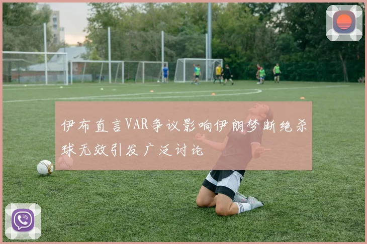 伊布直言VAR争议影响伊朗梦断绝杀球无效引发广泛讨论