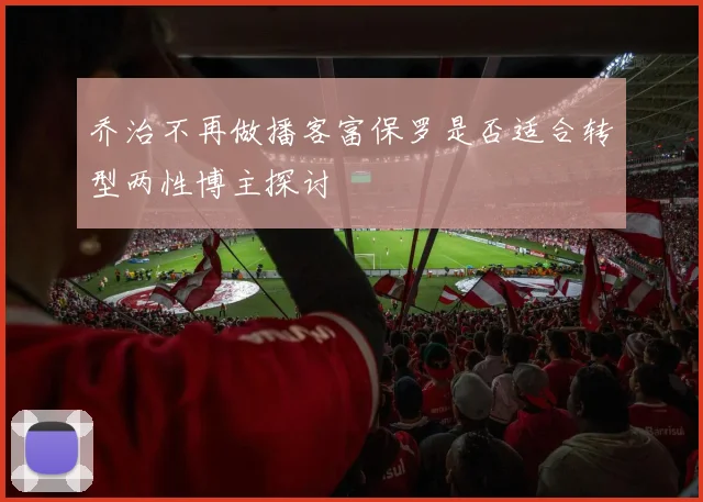 乔治不再做播客富保罗是否适合转型两性博主探讨