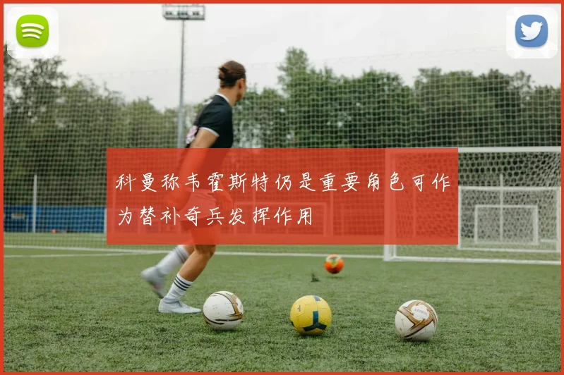 科曼称韦霍斯特仍是重要角色可作为替补奇兵发挥作用