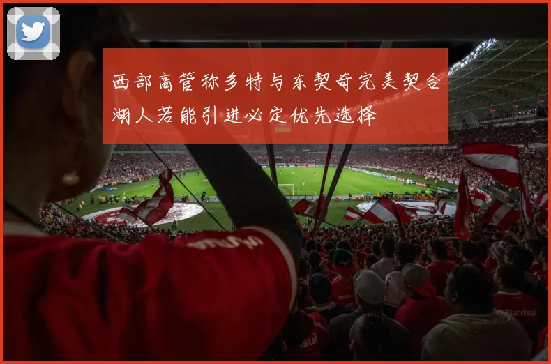 西部高管称多特与东契奇完美契合湖人若能引进必定优先选择
