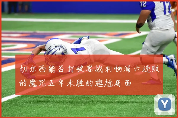 切尔西能否打破客战利物浦六连败的魔咒五年未胜的尴尬局面
