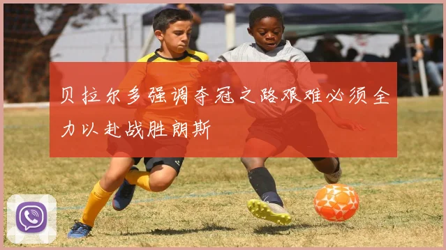 贝拉尔多强调夺冠之路艰难必须全力以赴战胜朗斯