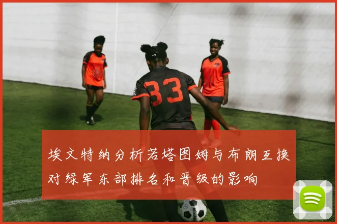 埃文特纳分析若塔图姆与布朗互换对绿军东部排名和晋级的影响
