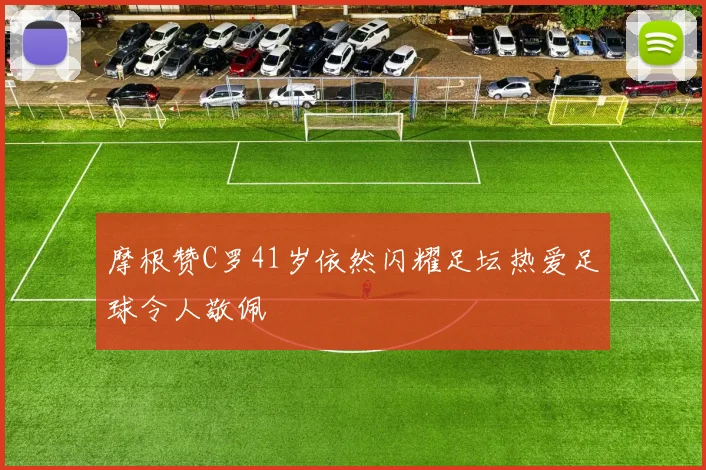 摩根赞C罗41岁依然闪耀足坛热爱足球令人敬佩