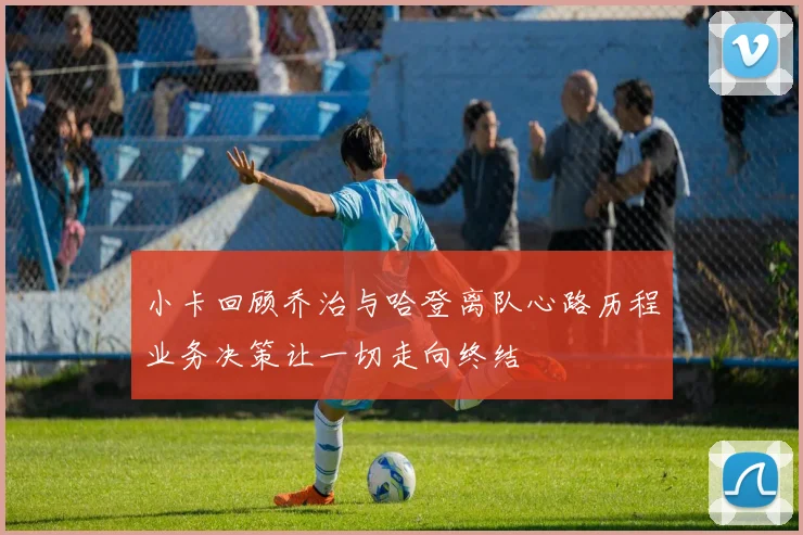 小卡回顾乔治与哈登离队心路历程业务决策让一切走向终结