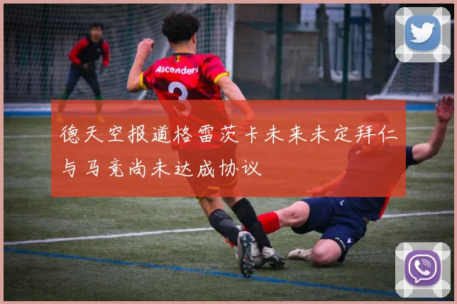 德天空报道格雷茨卡未来未定拜仁与马竞尚未达成协议