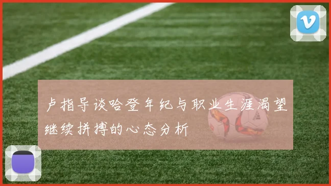 卢指导谈哈登年纪与职业生涯渴望继续拼搏的心态分析