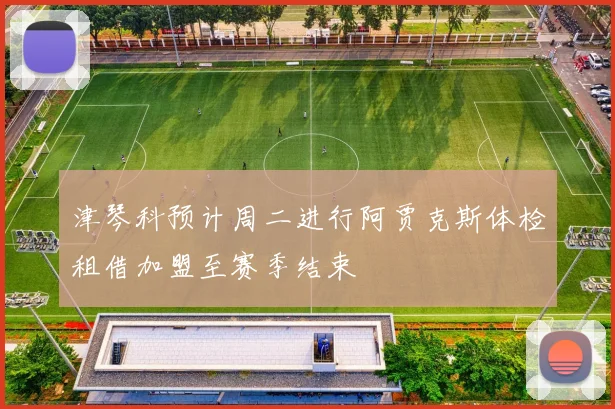 津琴科预计周二进行阿贾克斯体检租借加盟至赛季结束