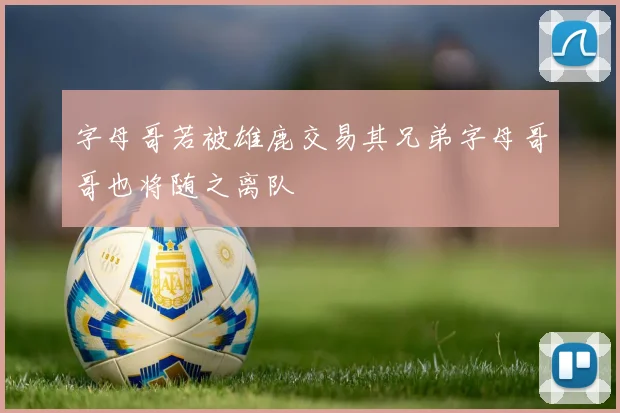 字母哥若被雄鹿交易其兄弟字母哥哥也将随之离队