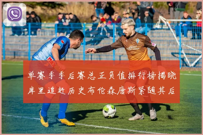单赛季季后赛总正负值排行榜揭晓库里追赶历史布伦森唐斯紧随其后