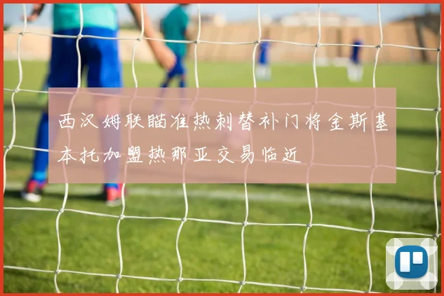 西汉姆联瞄准热刺替补门将金斯基本托加盟热那亚交易临近