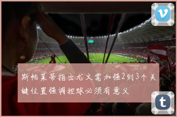 斯帕莱蒂指出尤文需加强2到3个关键位置强调控球必须有意义