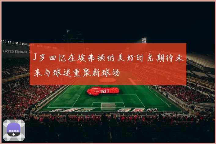 J罗回忆在埃弗顿的美好时光期待未来与球迷重聚新球场