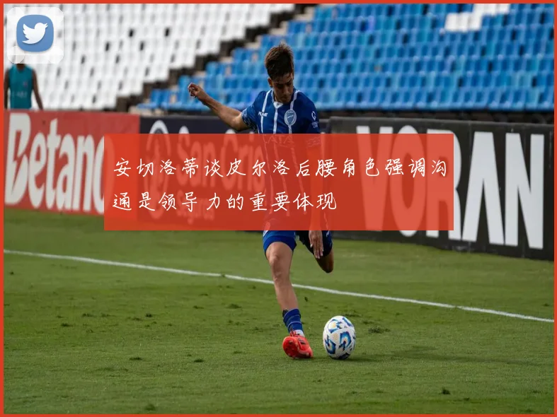 安切洛蒂谈皮尔洛后腰角色强调沟通是领导力的重要体现