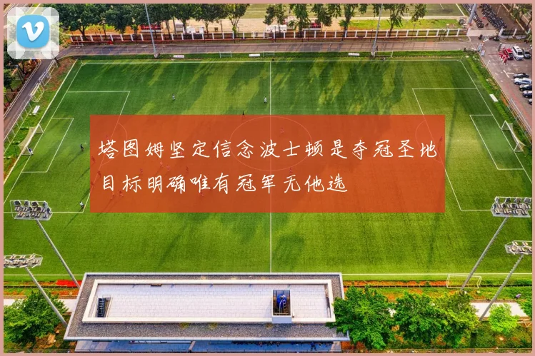 塔图姆坚定信念波士顿是夺冠圣地目标明确唯有冠军无他选