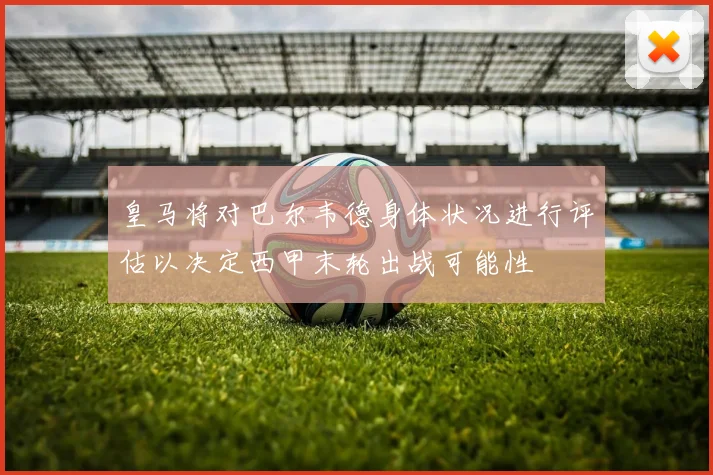 皇马将对巴尔韦德身体状况进行评估以决定西甲末轮出战可能性