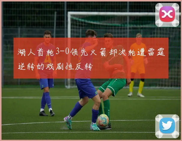 湖人首轮3-0领先火箭却次轮遭雷霆逆转的戏剧性反转