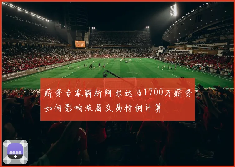 薪资专家解析阿尔达马1700万薪资如何影响浓眉交易特例计算