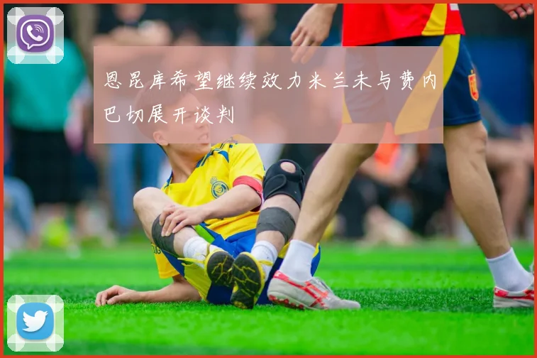 恩昆库希望继续效力米兰未与费内巴切展开谈判