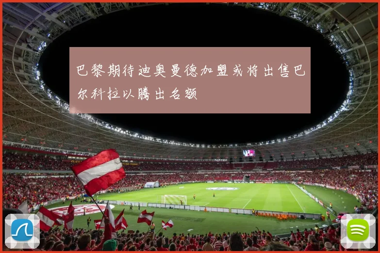 巴黎期待迪奥曼德加盟或将出售巴尔科拉以腾出名额
