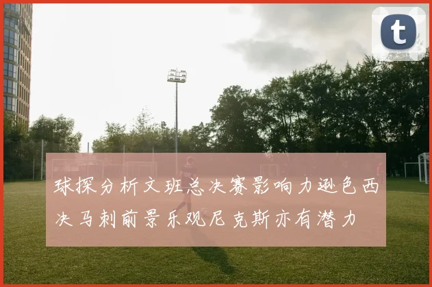 球探分析文班总决赛影响力逊色西决马刺前景乐观尼克斯亦有潜力