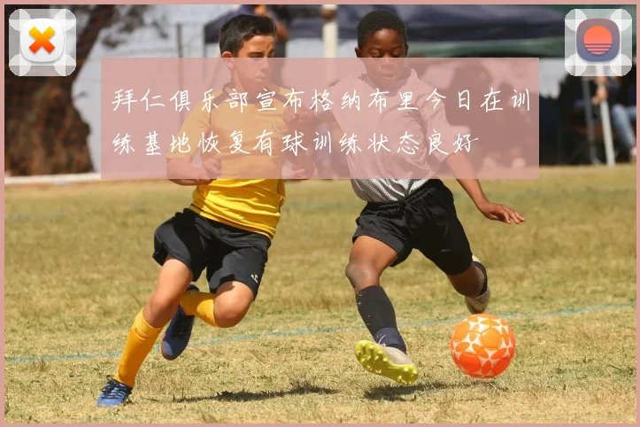 拜仁俱乐部宣布格纳布里今日在训练基地恢复有球训练状态良好